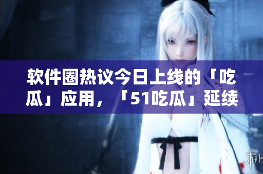 軟件圈熱議今日上線的「吃瓜」應(yīng)用，「51吃瓜」延續(xù)話題效應(yīng)