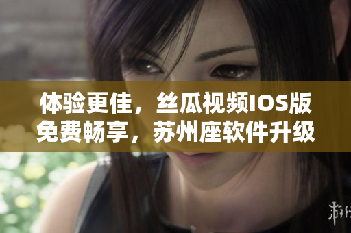 體驗(yàn)更佳，絲瓜視頻IOS版免費(fèi)暢享，蘇州座軟件升級(jí)更穩(wěn)定