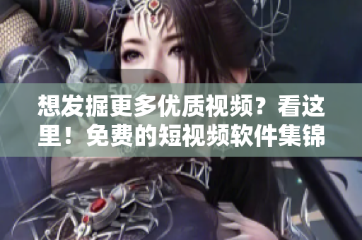 想發(fā)掘更多優(yōu)質(zhì)視頻?看這里!免費(fèi)的短視頻軟件集錦等你下載安裝! 想發(fā)掘更多優(yōu)質(zhì)視頻?看這里!免費(fèi)的短視頻軟件集錦等你下載安裝!