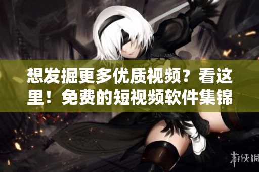 想發(fā)掘更多優(yōu)質(zhì)視頻？看這里！免費(fèi)的短視頻軟件集錦等你下載安裝！