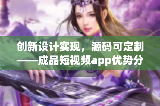 創(chuàng)新設計實現(xiàn)，源碼可定制——成品短視頻app優(yōu)勢分析