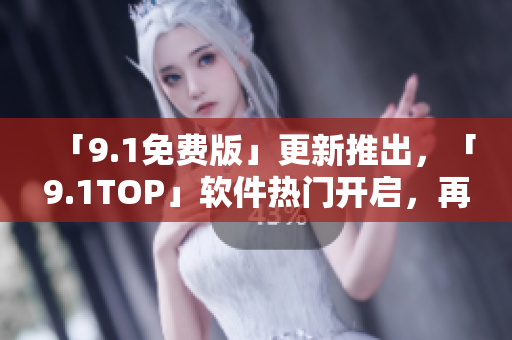 「9.1免費版」更新推出，「9.1TOP」軟件熱門開啟，再現(xiàn)軟件界狂潮