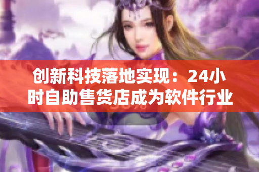 創(chuàng)新科技落地實(shí)現(xiàn)：24小時(shí)自助售貨店成為軟件行業(yè)的全新風(fēng)向標(biāo)