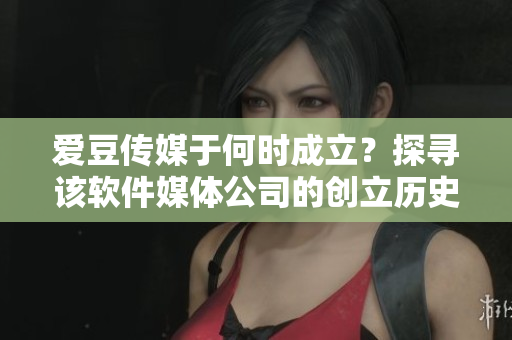 愛豆傳媒于何時成立？探尋該軟件媒體公司的創(chuàng)立歷史