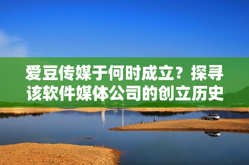 愛豆傳媒于何時(shí)成立？探尋該軟件媒體公司的創(chuàng)立歷史