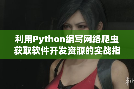利用Python編寫(xiě)網(wǎng)絡(luò)爬蟲(chóng)獲取軟件開(kāi)發(fā)資源的實(shí)戰(zhàn)指南