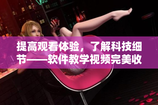 提高觀看體驗，了解科技細節(jié)——軟件教學視頻完美收看全攻略
