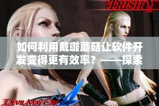 如何利用戴璐蘑菇讓軟件開(kāi)發(fā)變得更有效率？——探索軟件開(kāi)發(fā)的新思路