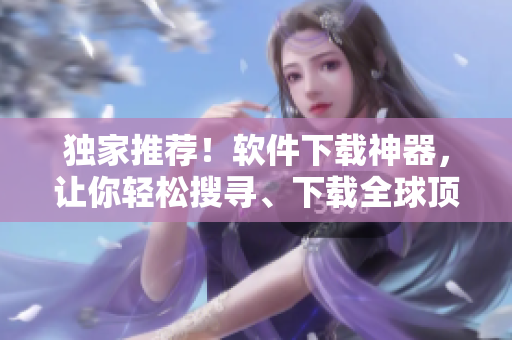獨(dú)家推薦！軟件下載神器，讓你輕松搜尋、下載全球頂尖軟件