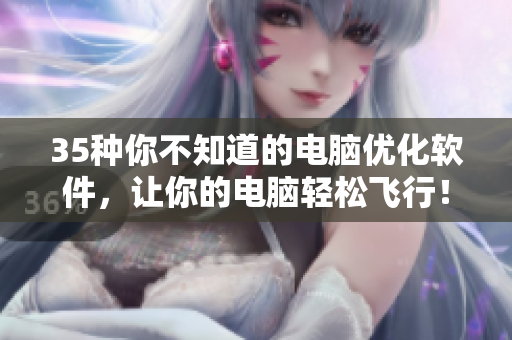 35種你不知道的電腦優(yōu)化軟件，讓你的電腦輕松飛行！