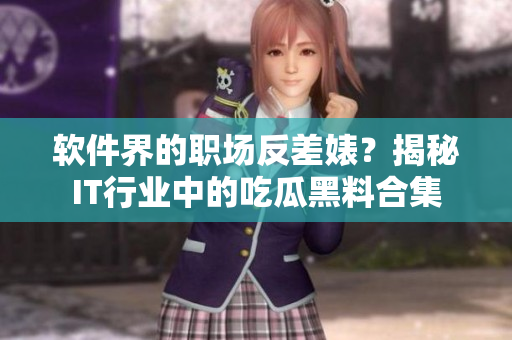 軟件界的職場反差婊？揭秘IT行業(yè)中的吃瓜黑料合集