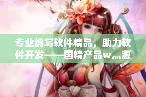 專業(yè)編寫軟件精品，助力軟件開發(fā)——國精產(chǎn)品w灬源碼1688