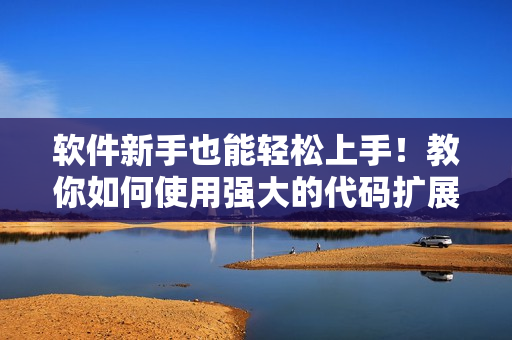 軟件新手也能輕松上手！教你如何使用強(qiáng)大的代碼擴(kuò)展插件