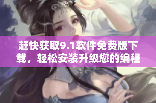 趕快獲取9.1軟件免費(fèi)版下載，輕松安裝升級(jí)您的編程技能！