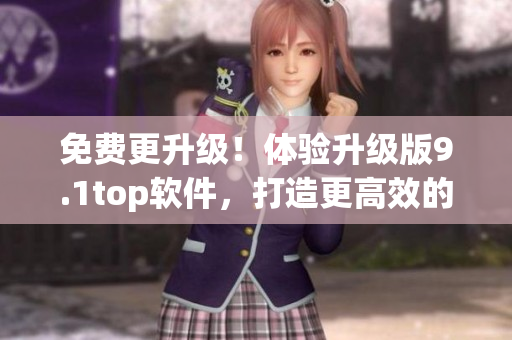 免費(fèi)更升級(jí)！體驗(yàn)升級(jí)版9.1top軟件，打造更高效的工作流程