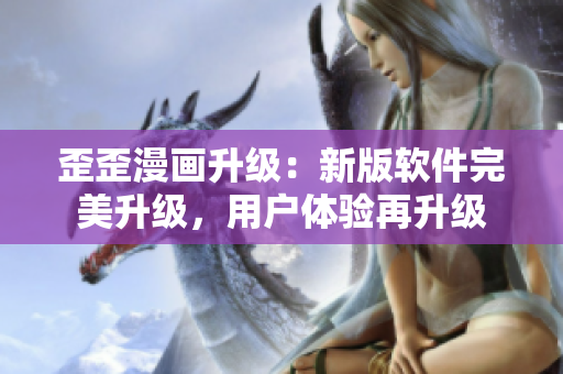 歪歪漫畫升級：新版軟件完美升級，用戶體驗再升級