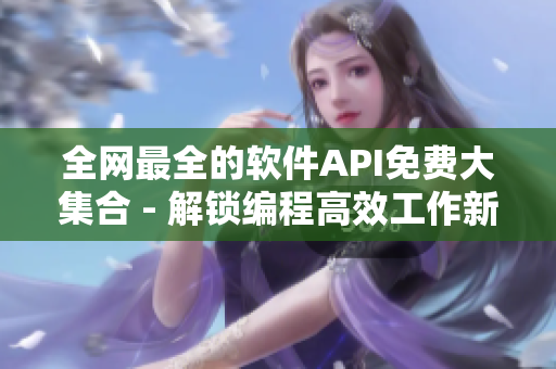 全網(wǎng)最全的軟件API免費(fèi)大集合 - 解鎖編程高效工作新姿勢(shì)！
