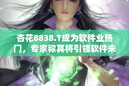 杏花8838.T成為軟件業(yè)熱門，專家稱其將引領(lǐng)軟件未來發(fā)展