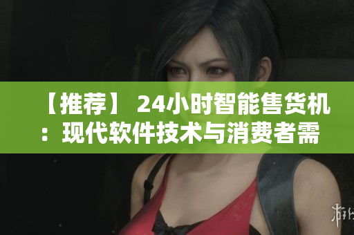 【推薦】 24小時智能售貨機：現(xiàn)代軟件技術(shù)與消費者需求的完美結(jié)合