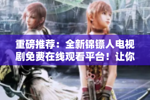 重磅推薦：全新錦鏢人電視劇免費(fèi)在線觀看平臺！讓你更懂軟件背后的故事！