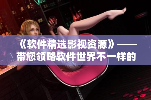 《軟件精選影視資源》——帶您領(lǐng)略軟件世界不一樣的視角！