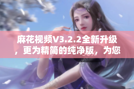 麻花視頻V3.2.2全新升級，更為精簡的純凈版，為您帶來更優(yōu)質(zhì)的軟件體驗(yàn)