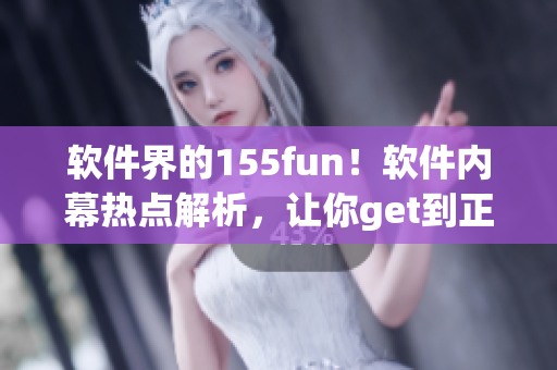 軟件界的155fun！軟件內(nèi)幕熱點(diǎn)解析，讓你get到正能量！