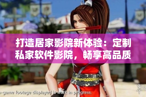 打造居家影院新體驗：定制私家軟件影院，暢享高品質視聽享受！
