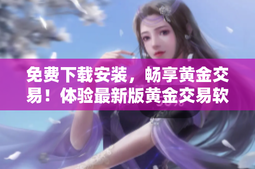 免費下載安裝，暢享黃金交易！體驗最新版黃金交易軟件，輕松掌握交易技巧