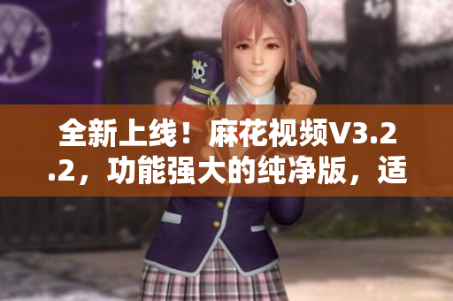 全新上線！麻花視頻V3.2.2，功能強大的純凈版，適用于影音愛好者！