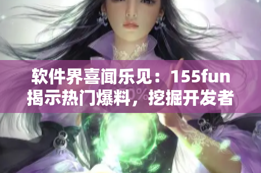 軟件界喜聞樂見：155fun揭示熱門爆料，挖掘開發(fā)者正能量