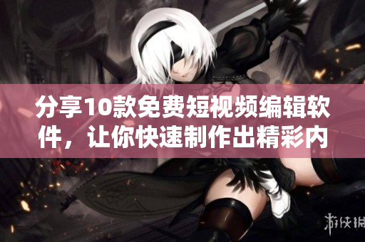 分享10款免費(fèi)短視頻編輯軟件，讓你快速制作出精彩內(nèi)容！