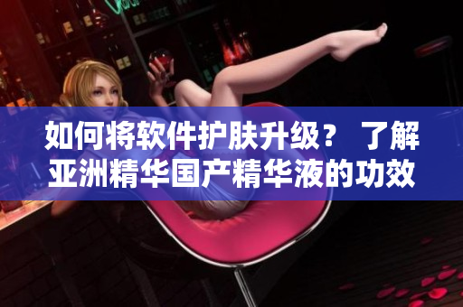 如何將軟件護(hù)膚升級？ 了解亞洲精華國產(chǎn)精華液的功效！