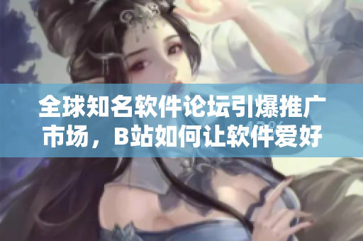 全球知名軟件論壇引爆推廣市場(chǎng)，B站如何讓軟件愛好者自由創(chuàng)作？