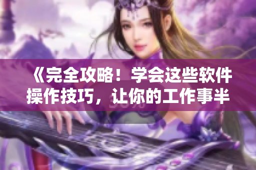 《完全攻略！學(xué)會(huì)這些軟件操作技巧，讓你的工作事半功倍！》