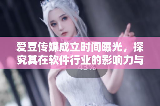 愛豆傳媒成立時(shí)間曝光，探究其在軟件行業(yè)的影響力與發(fā)展方向！