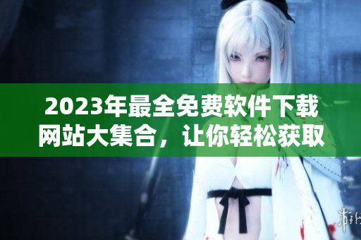 2023年最全免費軟件下載網(wǎng)站大集合，讓你輕松獲取高品質(zhì)軟件！