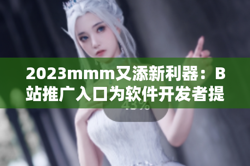 2023mmm又添新利器：B站推廣入口為軟件開發(fā)者提供更多渠道！