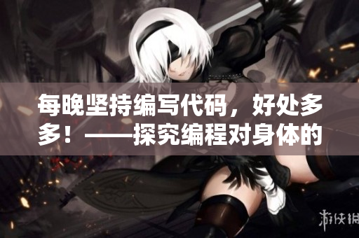 每晚堅持編寫代碼，好處多多！——探究編程對身體的健康利益