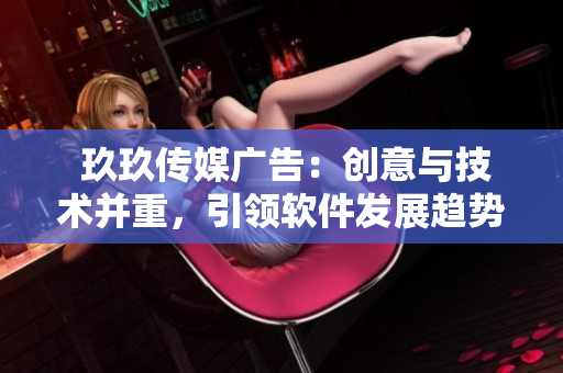  玖玖傳媒廣告：創(chuàng)意與技術并重，引領軟件發(fā)展趨勢