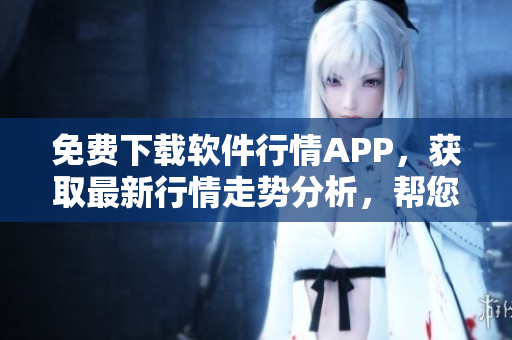 免費(fèi)下載軟件行情APP，獲取最新行情走勢(shì)分析，幫您把握股市風(fēng)向！