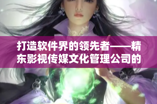打造軟件界的領(lǐng)先者——精東影視傳媒文化管理公司的成功之路