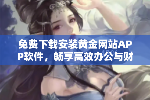 免費(fèi)下載安裝黃金網(wǎng)站APP軟件，暢享高效辦公與財(cái)富管理
