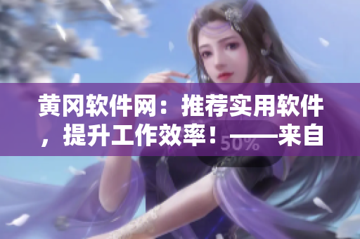 黃岡軟件網(wǎng)：推薦實用軟件，提升工作效率！——來自業(yè)界編輯的推薦