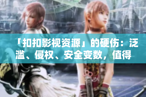 「扣扣影視資源」的硬傷：泛濫、侵權(quán)、安全變數(shù)，值得警惕！