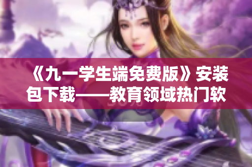 《九一學(xué)生端免費(fèi)版》安裝包下載——教育領(lǐng)域熱門軟件不容錯(cuò)過