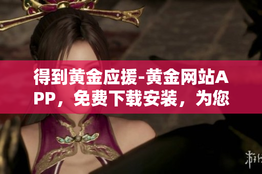得到黃金應(yīng)援-黃金網(wǎng)站APP，免費下載安裝，為您提供優(yōu)質(zhì)軟件服務(wù)