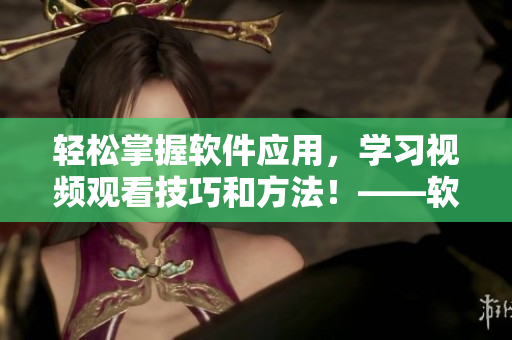 輕松掌握軟件應(yīng)用，學(xué)習(xí)視頻觀看技巧和方法！——軟件愛好者必看的指南