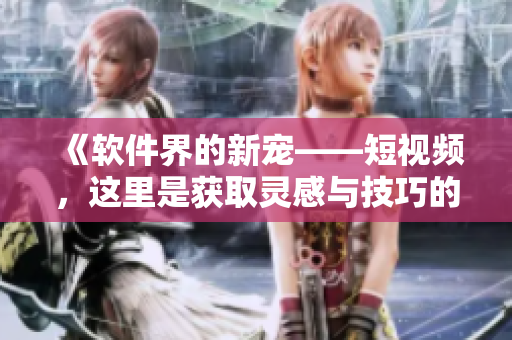 《軟件界的新寵——短視頻，這里是獲取靈感與技巧的絕佳之地！》