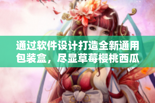通過(guò)軟件設(shè)計(jì)打造全新通用包裝盒，盡顯草莓櫻桃西瓜和榴蓮美味之美！